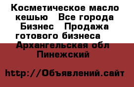 Косметическое масло кешью - Все города Бизнес » Продажа готового бизнеса   . Архангельская обл.,Пинежский 